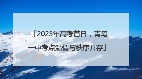 2025年高考首日，青岛一中考点温情与秩序并存