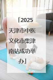 2025天津市中医文化市集津南站成功举办