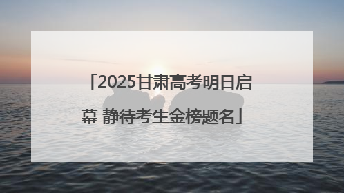 2025甘肃高考明日启幕 静待考生金榜题名
