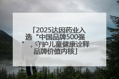 2025达因药业入选“中国品牌500强”，守护儿童健康诠释品牌价值内核