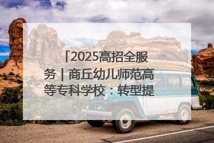 2025高招全服务｜商丘幼儿师范高等专科学校：转型提质谋发展 全力推进高水平综合性应用型高等专科学校建设
