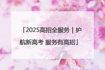 2025高招全服务｜护航新高考 服务有高招