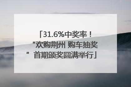 31.6%中奖率！“欢购荆州 购车抽奖”首期颁奖圆满举行