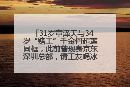 31岁章泽天与34岁“赌王”千金何超莲同框，此前曾现身京东深圳总部，请工友喝冰饮，点了300多杯