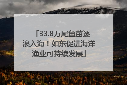 33.8万尾鱼苗逐浪入海！如东促进海洋渔业可持续发展