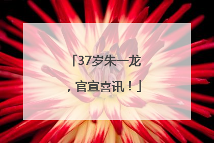 37岁朱一龙，官宣喜讯！