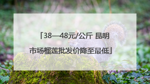 38—48元/公斤 昆明市场榴莲批发价降至最低