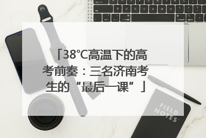 38℃高温下的高考前奏：三名济南考生的“最后一课”
