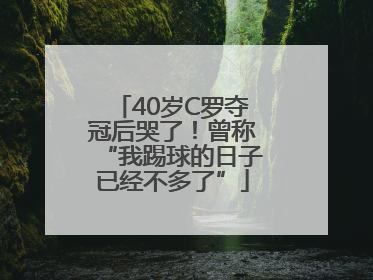 40岁C罗夺冠后哭了！曾称“我踢球的日子已经不多了”