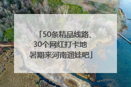 50条精品线路、30个网红打卡地 暑期来河南遛娃吧