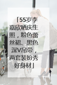 55岁李嘉欣晒庆生照，粉色蕾丝裙、黑色深V吊带，两套装扮秀好身材