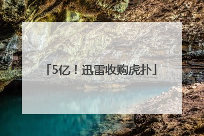 5亿！迅雷收购虎扑