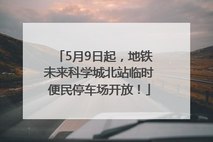 5月9日起，地铁未来科学城北站临时便民停车场开放！