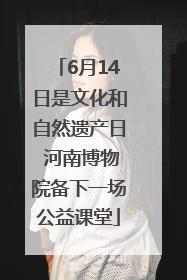 6月14日是文化和自然遗产日 河南博物院备下一场公益课堂