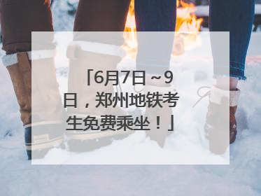 6月7日～9日，郑州地铁考生免费乘坐！