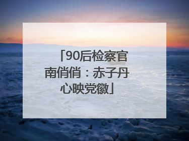 90后检察官南俏俏：赤子丹心映党徽