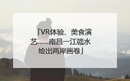 VR体验、美食演艺……南昌一江赣水绘出两岸画卷